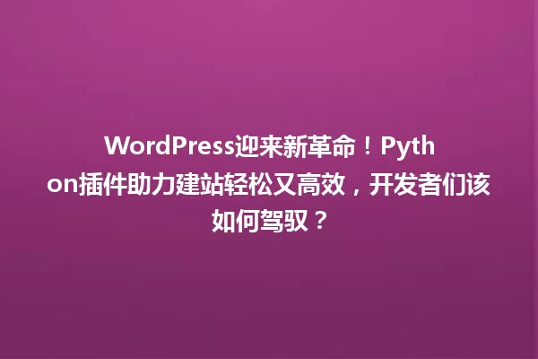 WordPress迎来新革命！Python插件助力建站轻松又高效，开发者们该如何驾驭？ 一