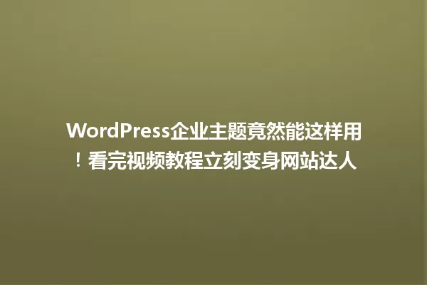 WordPress企业主题竟然能这样用!看完视频教程立刻变身网站达人 一