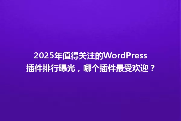 2025年值得关注的WordPress插件排行曝光，哪个插件最受欢迎？ 一
