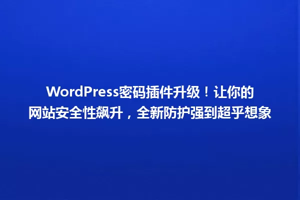 WordPress密码插件升级!让你的网站安全性飙升,全新防护强到超乎想象 一