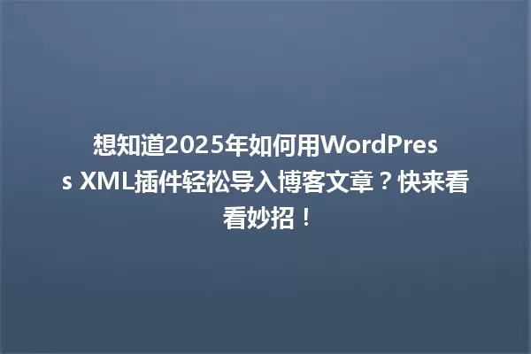 想知道2025年如何用WordPress XML插件轻松导入博客文章？快来看看妙招！ 一