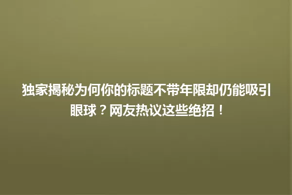 独家揭秘为何你的标题不带年限却仍能吸引眼球？网友热议这些绝招！ 一