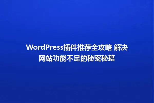WordPress插件推荐全攻略 解决网站功能不足的秘密秘籍 一
