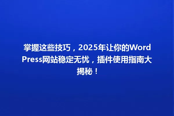 掌握这些技巧,2025年让你的WordPress网站稳定无忧,插件使用指南大揭秘! 一