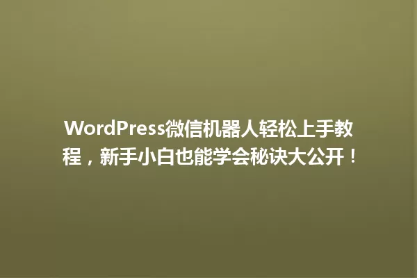 WordPress微信机器人轻松上手教程,新手小白也能学会秘诀大公开! 一