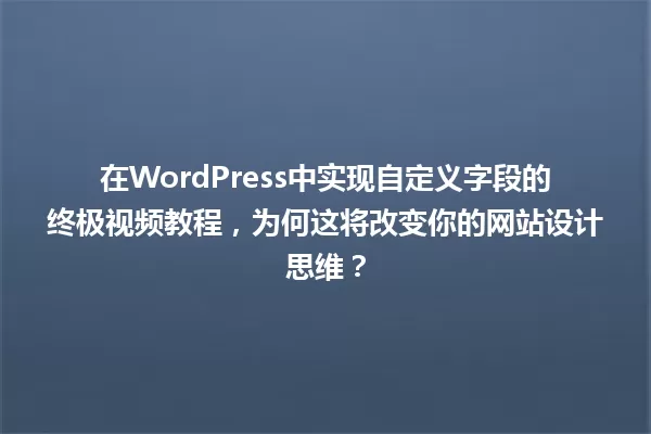 在WordPress中实现自定义字段的终极视频教程，为何这将改变你的网站设计思维？ 一