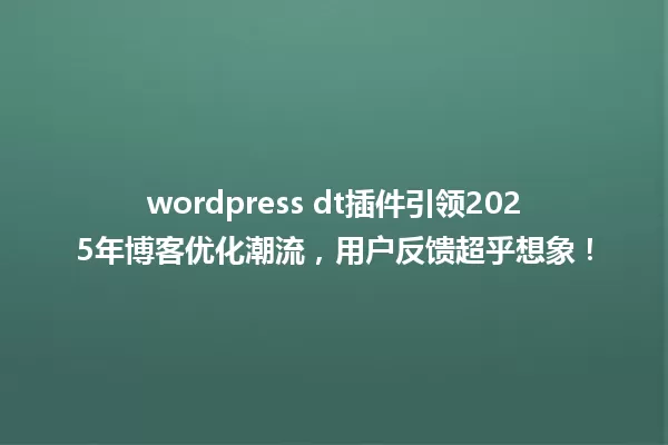wordpress dt插件引领2025年博客优化潮流,用户反馈超乎想象! 一