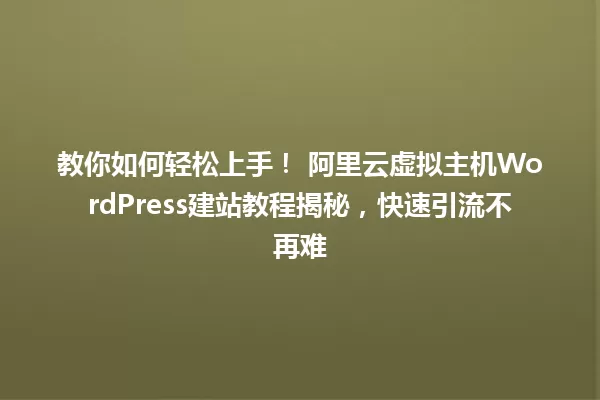 教你如何轻松上手！ 阿里云虚拟主机WordPress建站教程揭秘，快速引流不再难 一