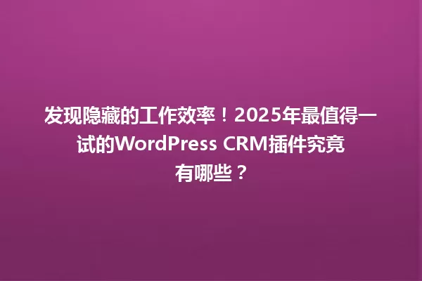 发现隐藏的工作效率!2025年最值得一试的WordPress CRM插件究竟有哪些? 一