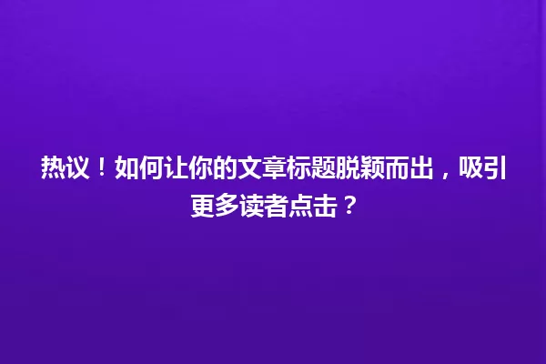 热议!如何让你的文章标题脱颖而出,吸引更多读者点击? 一
