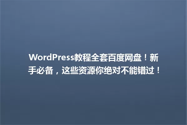 WordPress教程全套百度网盘！新手必备，这些资源你绝对不能错过！ 一