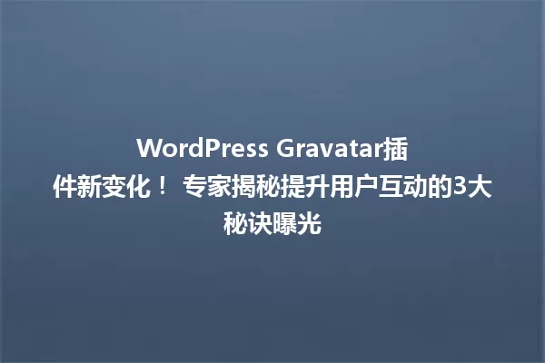 WordPress Gravatar插件新变化! 专家揭秘提升用户互动的3大秘诀曝光 一