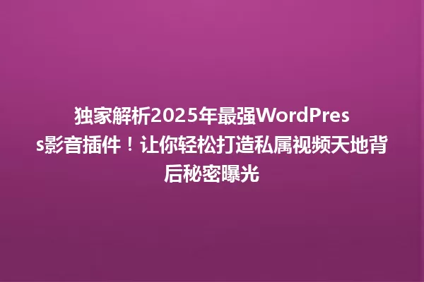 独家解析2025年最强WordPress影音插件!让你轻松打造私属视频天地背后秘密曝光 一