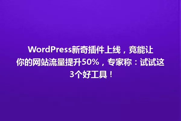 WordPress新奇插件上线,竟能让你的网站流量提升50%,专家称:试试这3个好工具! 一
