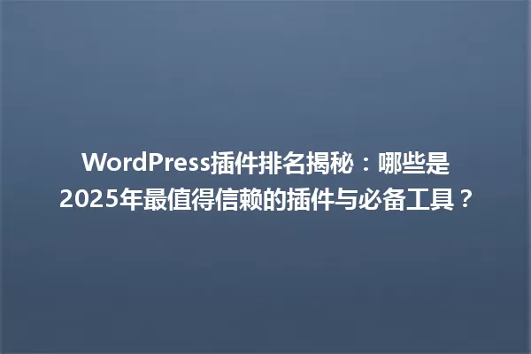 WordPress插件排名揭秘：哪些是2025年最值得信赖的插件与必备工具？ 一