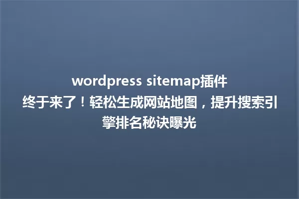 wordpress sitemap插件终于来了!轻松生成网站地图,提升搜索引擎排名秘诀曝光 一