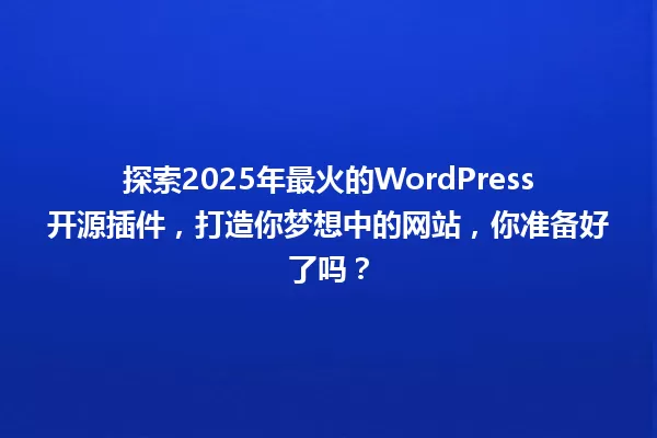 探索2025年最火的WordPress开源插件,打造你梦想中的网站,你准备好了吗? 一