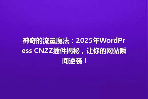 神奇的流量魔法：2025年WordPress CNZZ插件揭秘，让你的网站瞬间逆袭！ 一