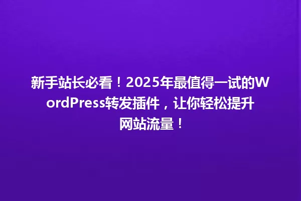 新手站长必看！2025年最值得一试的WordPress转发插件，让你轻松提升网站流量！ 一