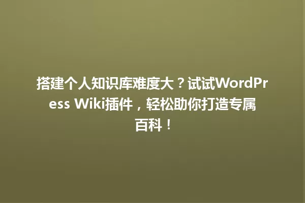 搭建个人知识库难度大?试试WordPress Wiki插件,轻松助你打造专属百科! 一
