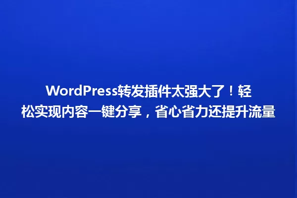WordPress转发插件太强大了！轻松实现内容一键分享，省心省力还提升流量 一