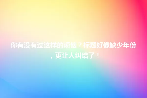 你有没有过这样的烦恼？标题好像缺少年份，更让人纠结了！ 一