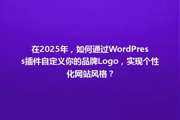 在2025年,如何通过WordPress插件自定义你的品牌Logo,实现个性化网站风格? 一