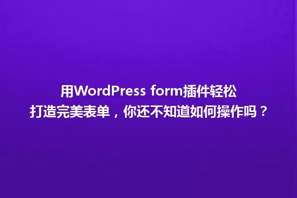 用WordPress form插件轻松打造完美表单,你还不知道如何操作吗? 一