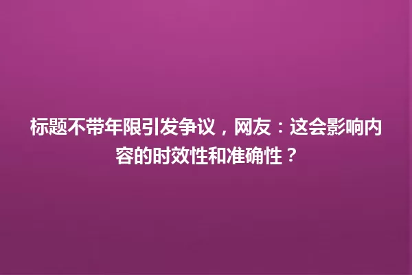标题不带年限引发争议，网友：这会影响内容的时效性和准确性？ 一