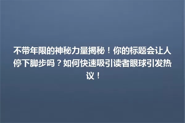 不带年限的神秘力量揭秘！你的标题会让人停下脚步吗？如何快速吸引读者眼球引发热议！ 一