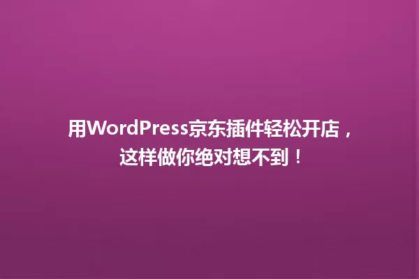 用WordPress京东插件轻松开店，这样做你绝对想不到！ 一