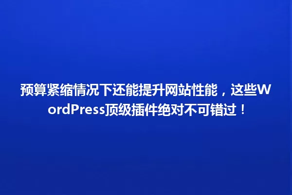 预算紧缩情况下还能提升网站性能,这些WordPress顶级插件绝对不可错过! 一
