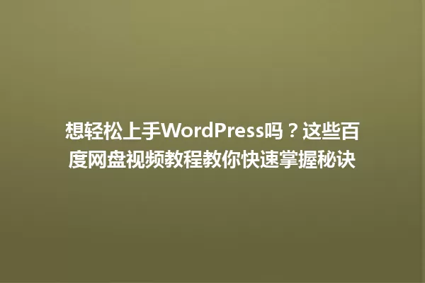 想轻松上手WordPress吗?这些百度网盘视频教程教你快速掌握秘诀 一