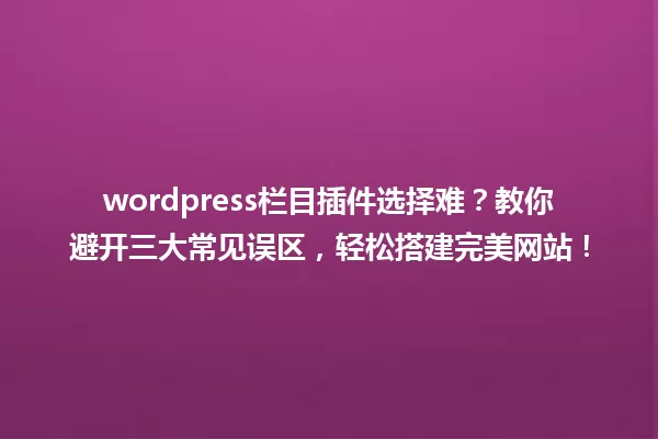 wordpress栏目插件选择难？教你避开三大常见误区，轻松搭建完美网站！ 一