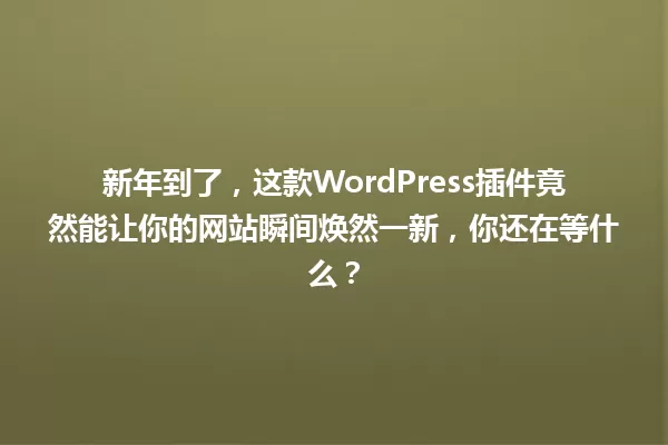 新年到了，这款WordPress插件竟然能让你的网站瞬间焕然一新，你还在等什么？ 一