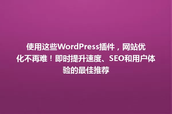 使用这些WordPress插件,网站优化不再难!即时提升速度、SEO和用户体验的最佳推荐 一