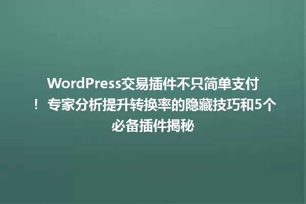 WordPress交易插件不只简单支付！ 专家分析提升转换率的隐藏技巧和5个必备插件揭秘 一