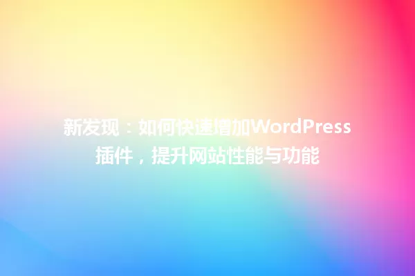 新发现:如何快速增加WordPress插件,提升网站性能与功能 一