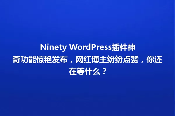 Ninety WordPress插件神奇功能惊艳发布,网红博主纷纷点赞,你还在等什么? 一