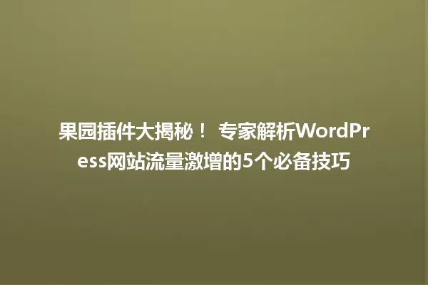 果园插件大揭秘! 专家解析WordPress网站流量激增的5个必备技巧 一