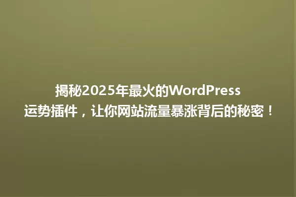揭秘2025年最火的WordPress运势插件，让你网站流量暴涨背后的秘密！ 一