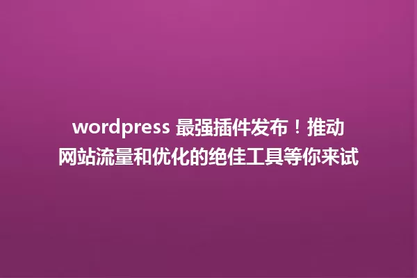 wordpress 最强插件发布！推动网站流量和优化的绝佳工具等你来试 一