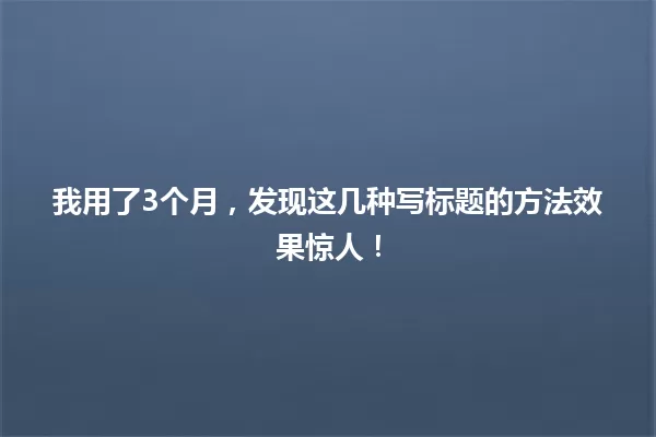 我用了3个月，发现这几种写标题的方法效果惊人！ 一