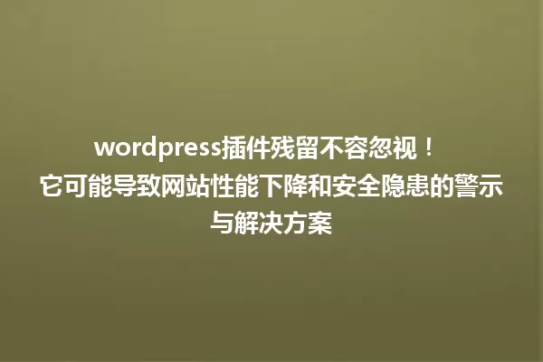 wordpress插件残留不容忽视！ 它可能导致网站性能下降和安全隐患的警示与解决方案 一
