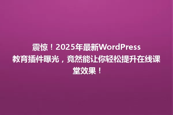 震惊!2025年最新WordPress教育插件曝光,竟然能让你轻松提升在线课堂效果! 一