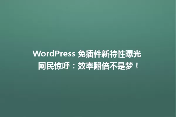 WordPress 免插件新特性曝光 网民惊呼:效率翻倍不是梦! 一
