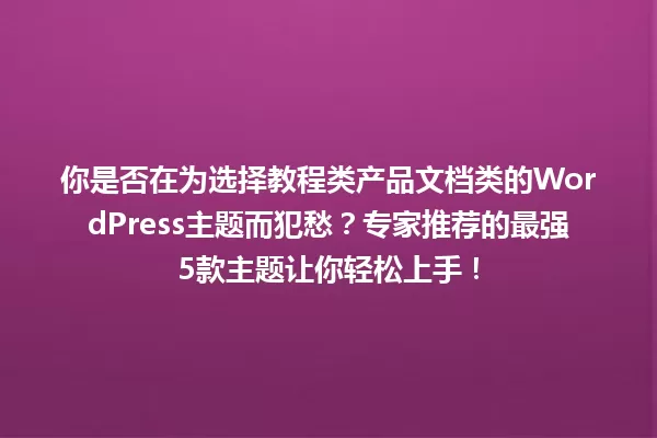 你是否在为选择教程类产品文档类的WordPress主题而犯愁?专家推荐的最强5款主题让你轻松上手! 一