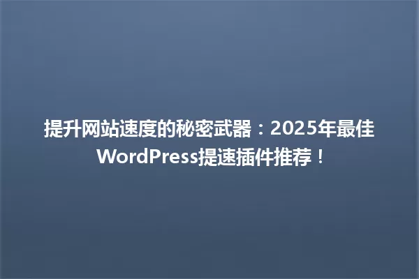 提升网站速度的秘密武器：2025年最佳WordPress提速插件推荐！ 一