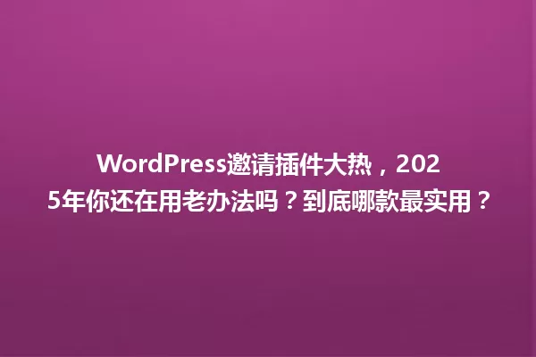 WordPress邀请插件大热,2025年你还在用老办法吗?到底哪款最实用? 一