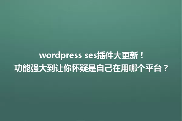 wordpress ses插件大更新！功能强大到让你怀疑是自己在用哪个平台？ 一